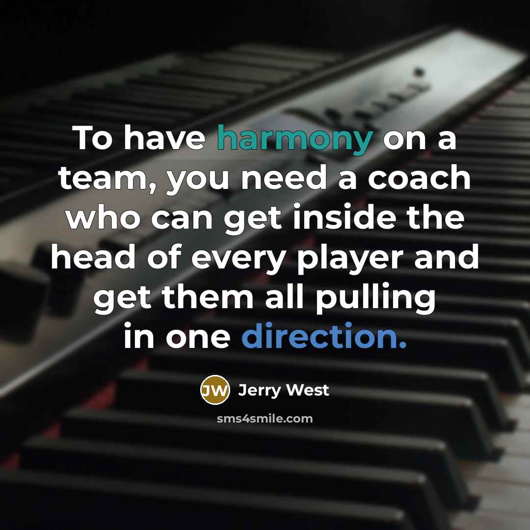 “To have harmony on a team, you need a coach who can get inside the head of every player and get them all pulling in one direction.” quote by Jerry West