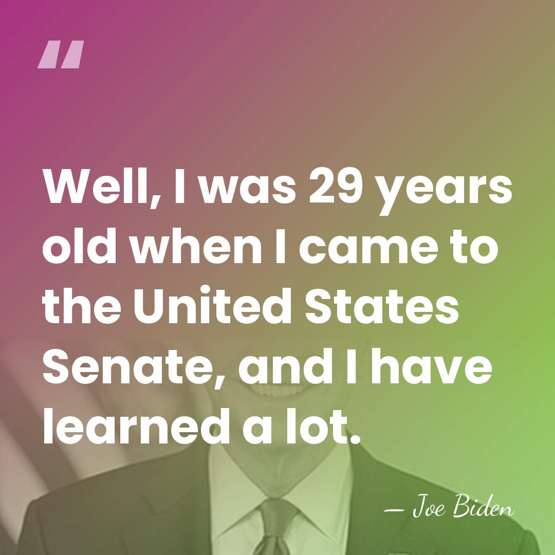 Well, I was 29 years old when I came to the United&hellip; - Joe Biden