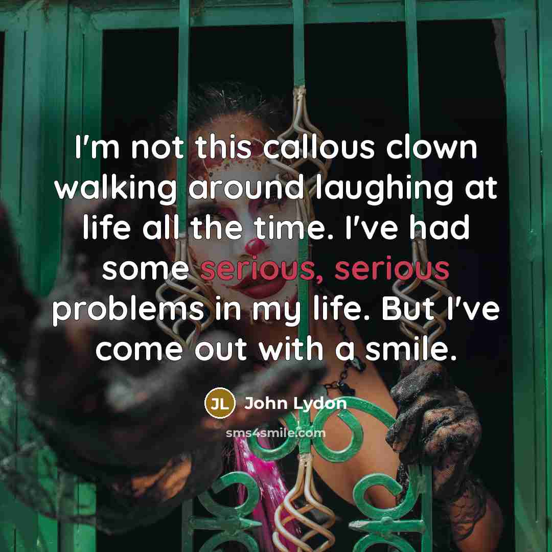 “I'm not this callous clown walking around laughing at life…” quote by John Lydon