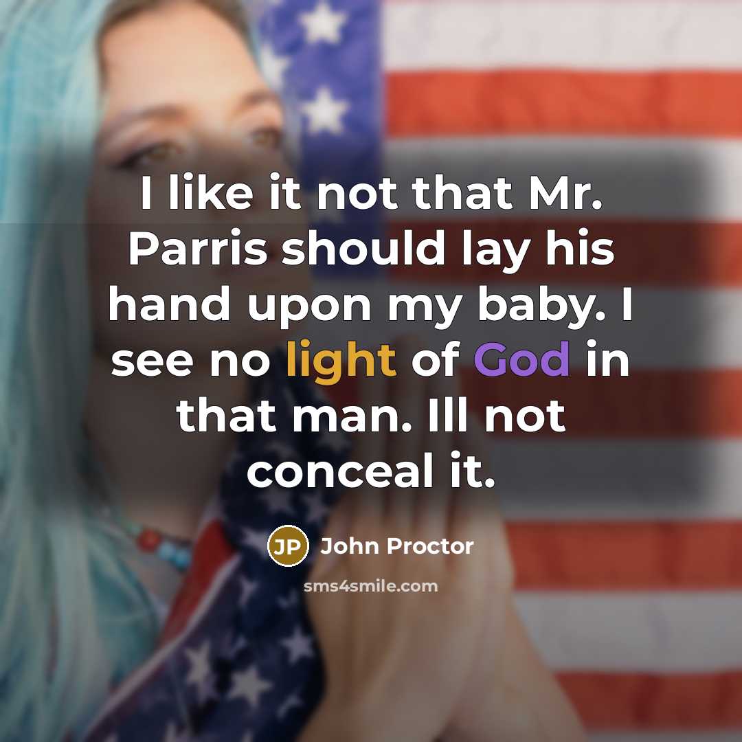 “I like it not that Mr. Parris should lay his hand upon my baby. I see no light of God in that man. Ill not conceal it.” quote by John Proctor