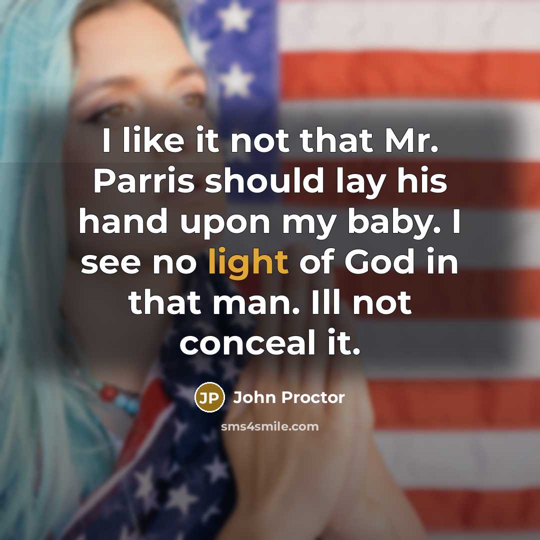 “I like it not that Mr. Parris should lay his hand upon my baby. I see no light of God in that man. Ill not conceal it.” quote by John Proctor