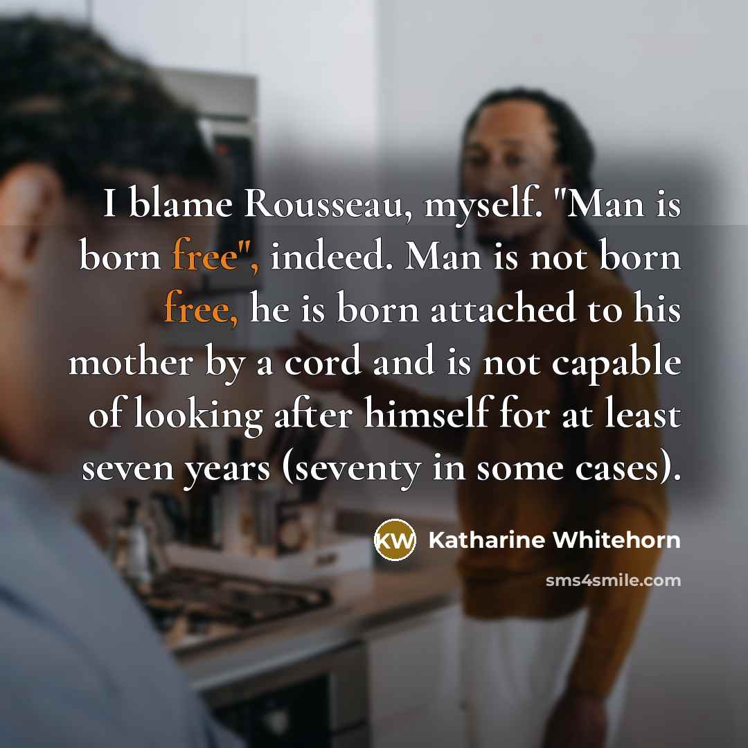 “I blame Rousseau, myself. "Man is born free", indeed. Man…” quote by Katharine Whitehorn