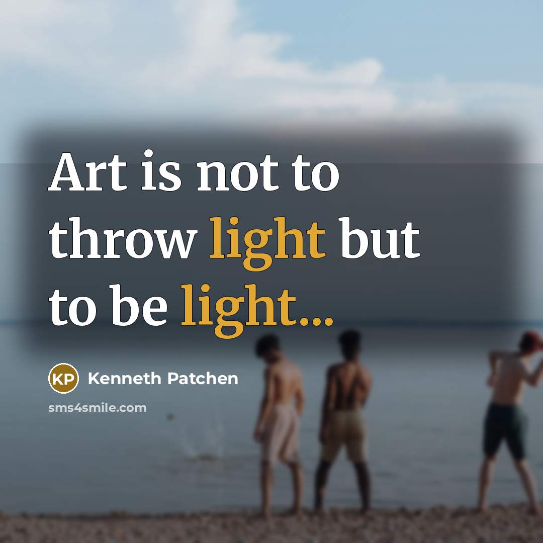 “Art is not to throw light but to be light...…” quote by Kenneth Patchen