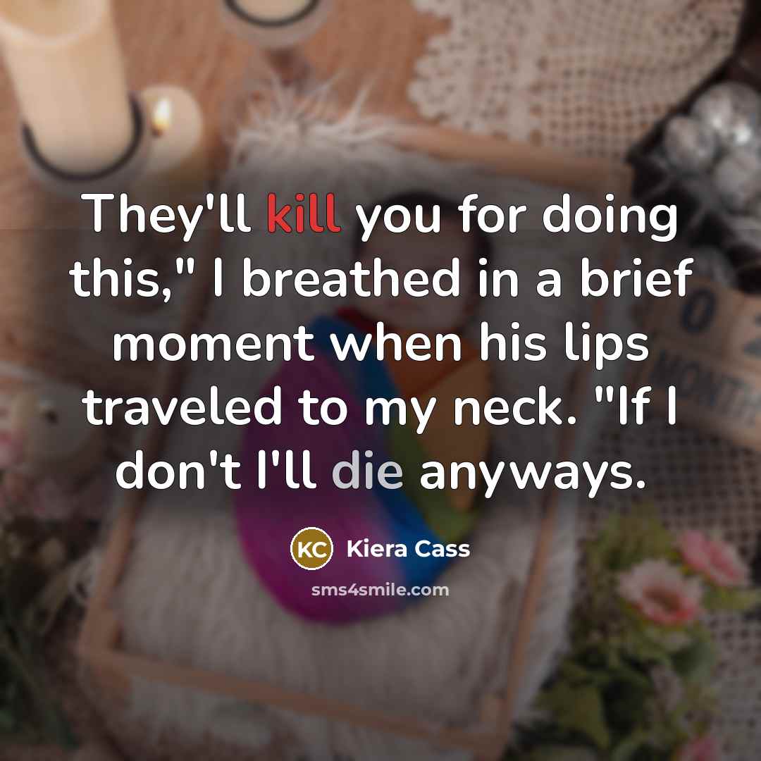 “They'll kill you for doing this," I breathed in a brief moment when his lips traveled to my neck. "If I don't I'll die anyways.” quote by Kiera Cass