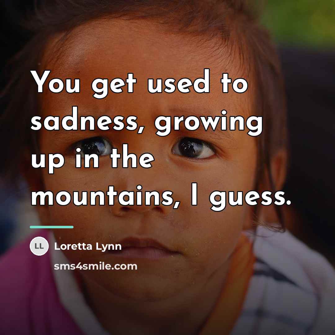 “You get used to sadness, growing up in the mountains,…” quote by Loretta Lynn
