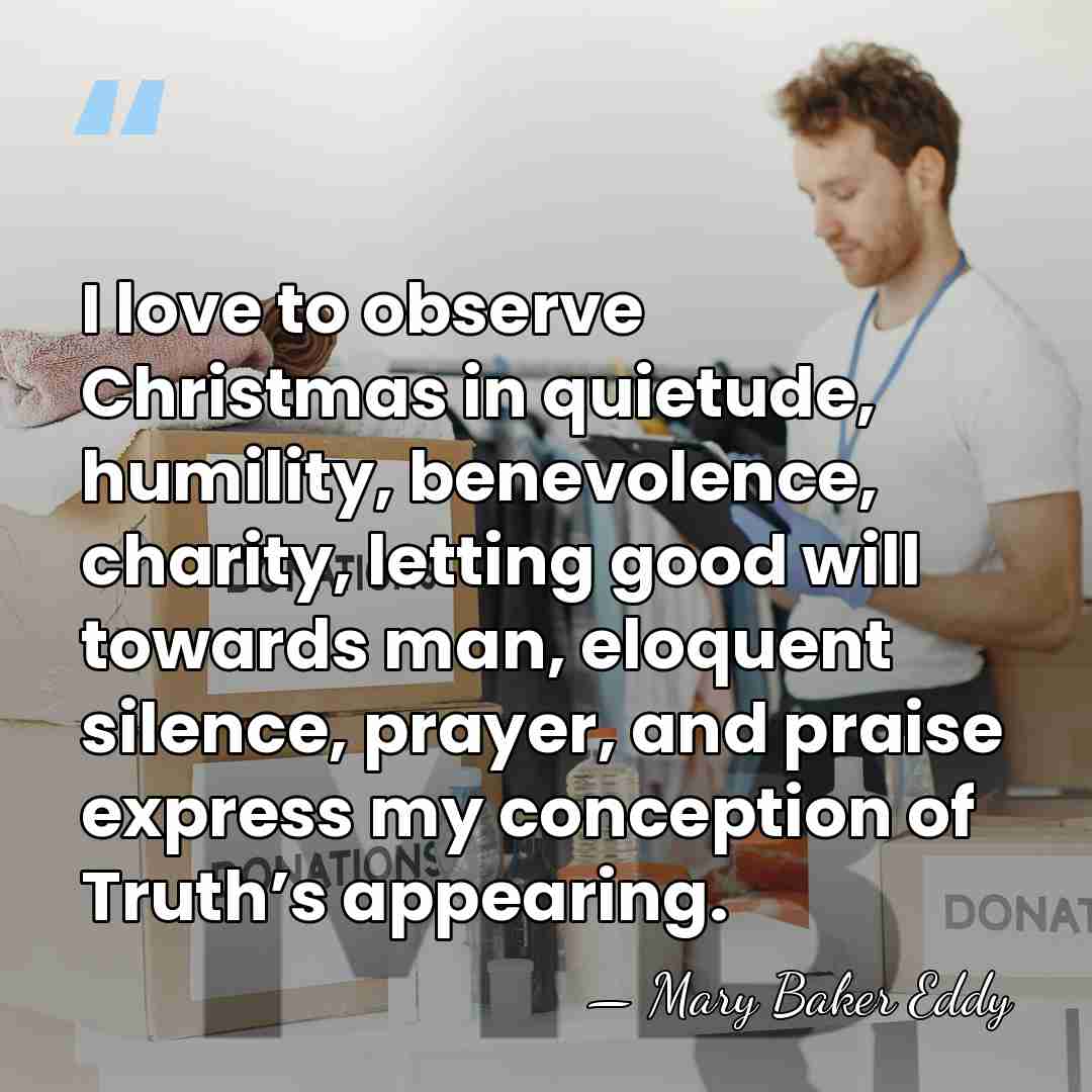 I love to observe Christmas in quietude, humility, benevolence, charity, letting good&hellip; - Mary Baker Eddy