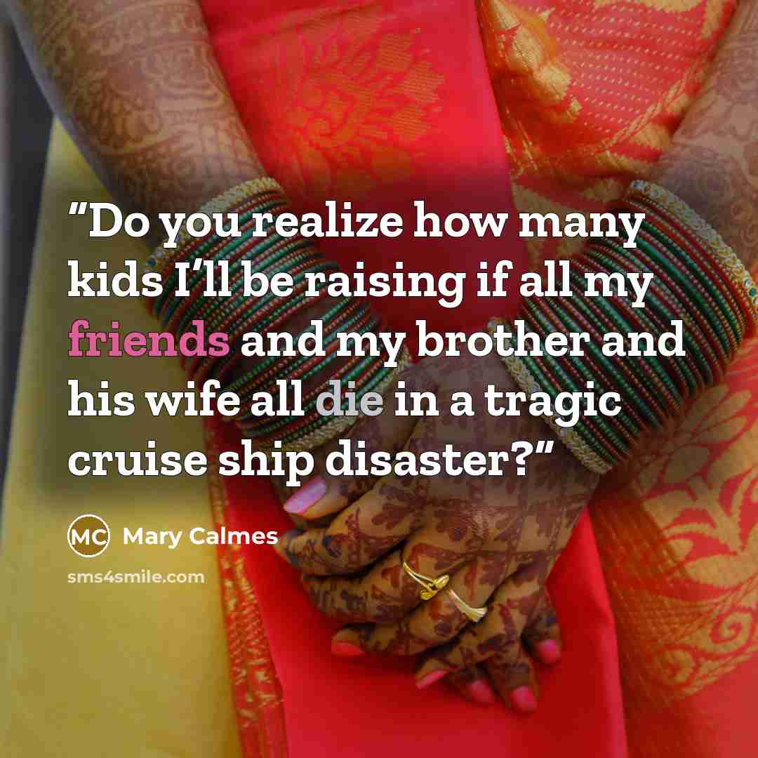 “Do you realize how many kids I’ll be raising if all my friends and my brother and his wife all die in a tragic cruise ship disaster?” quote by Mary Calmes
