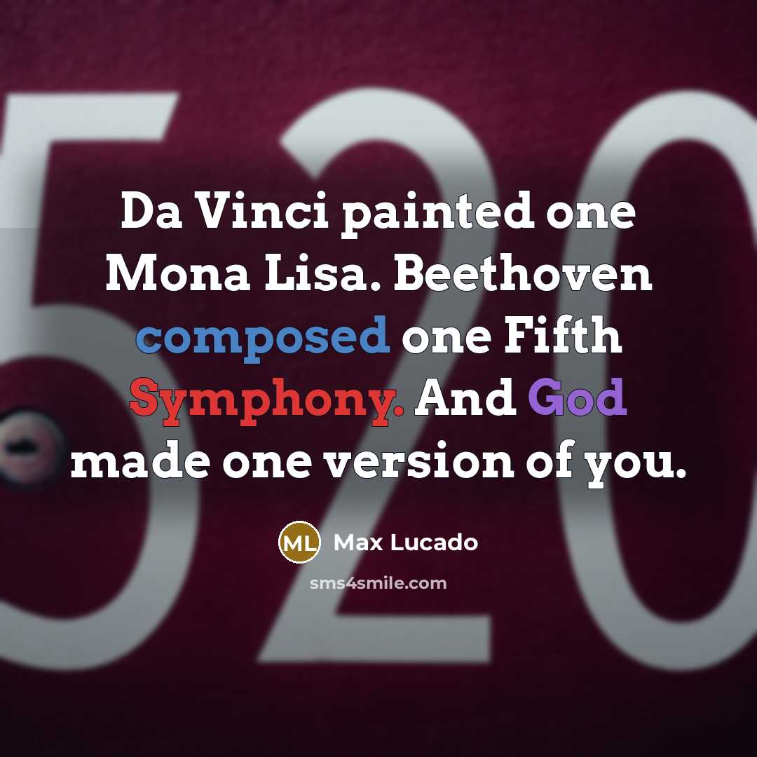 “Da Vinci painted one Mona Lisa. Beethoven composed one Fifth Symphony. And God made one version of you.” quote by Max Lucado