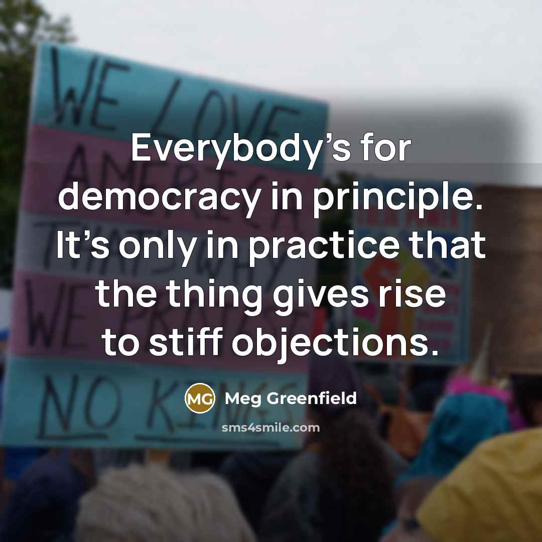 “Everybody's for democracy in principle. It's only in practice that…” quote by Meg Greenfield