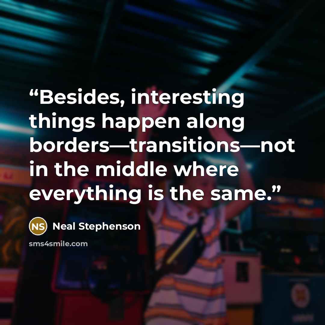 “Besides, interesting things happen along borders—transitions—not in the middle where everything is the same.” quote by Neal Stephenson