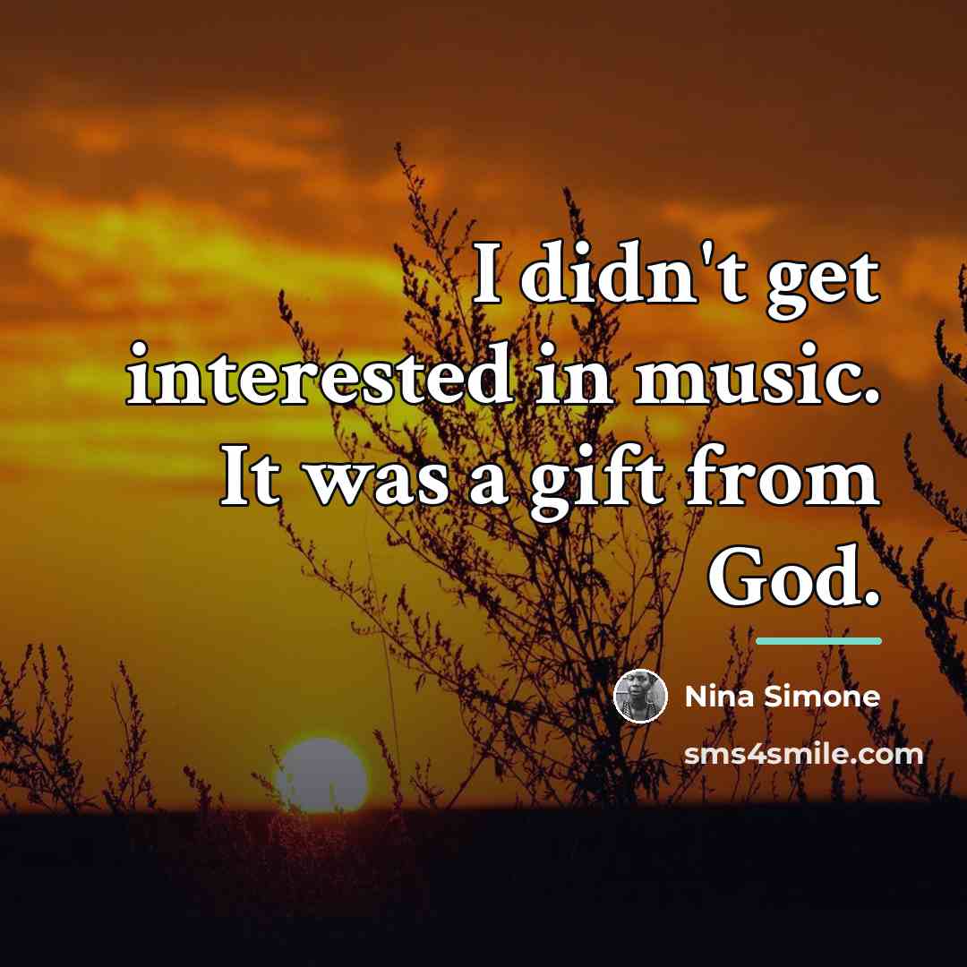 “I didn't get interested in music. It was a gift…” quote by Nina Simone