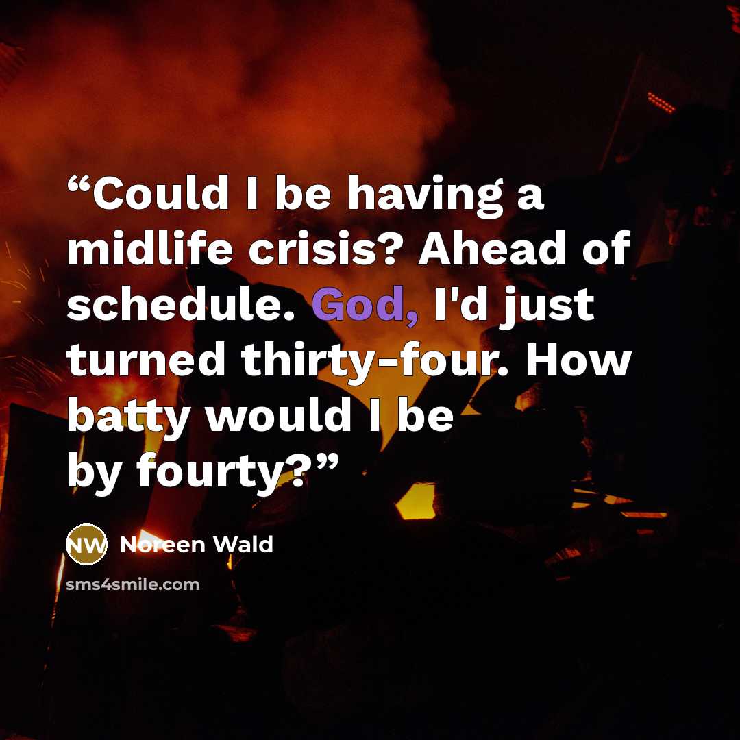 “Could I be having a midlife crisis? Ahead of schedule. God, I'd just turned thirty-four. How batty would I be by fourty?” quote by Noreen Wald