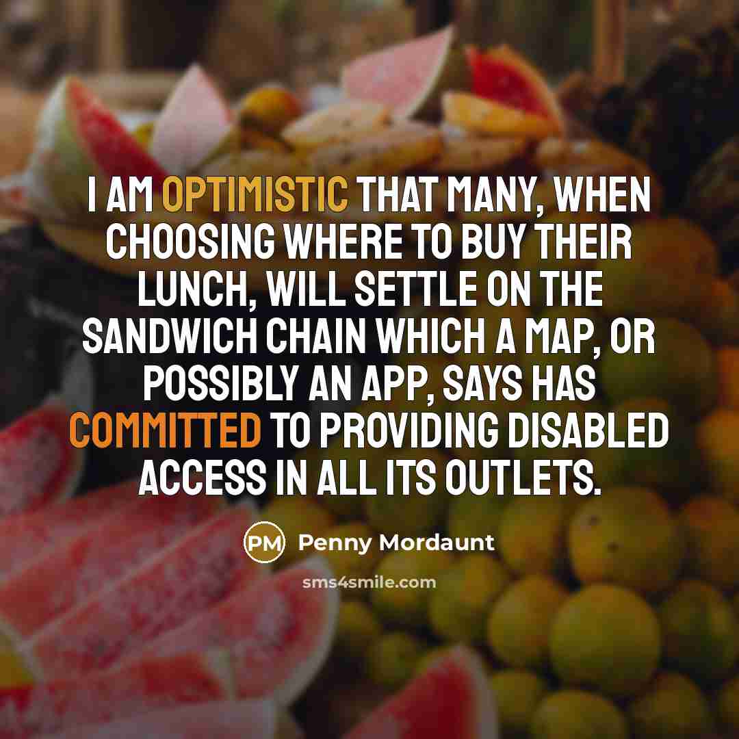“I am optimistic that many, when choosing where to buy their lunch, will settle on the sandwich chain which a map, or possibly an app, says has committed to providing disabled access in all its outlets.” quote by Penny Mordaunt