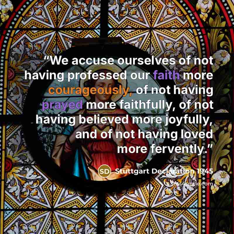 “We accuse ourselves of not having professed our faith more courageously, of not having prayed more faithfully, of not having believed more joyfully, and of not having loved more fervently.” quote by Stuttgart Declaration 1945
