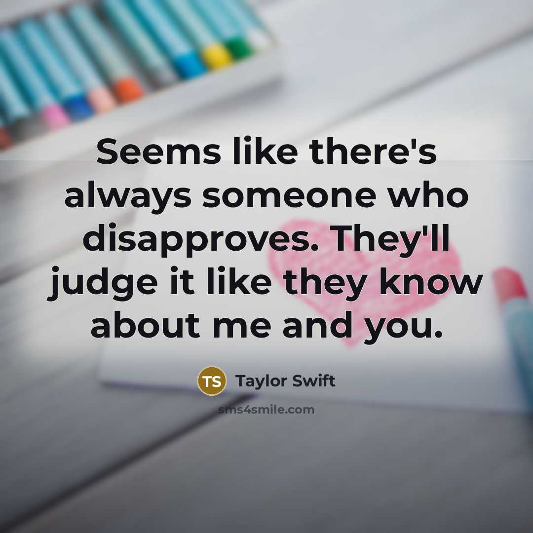 “Seems like there's always someone who disapproves. They'll judge it like they know about me and you.” quote by Taylor Swift