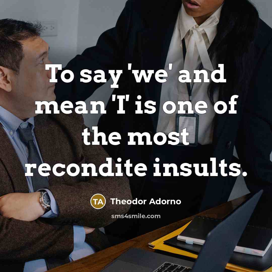 “To say 'we' and mean 'I' is one of the most recondite insults.” quote by Theodor Adorno