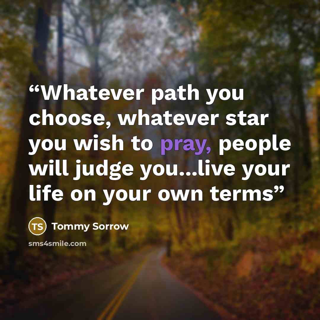 “Whatever path you choose, whatever star you wish to pray, people will judge you...live your life on your own terms” quote by Tommy Sorrow