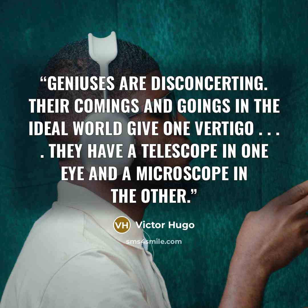 “Geniuses are disconcerting. Their comings and goings in the ideal world give one vertigo . . . . They have a telescope in one eye and a microscope in the other.” quote by Victor Hugo