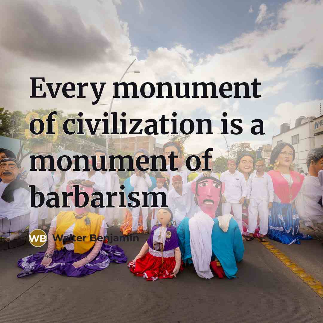 “Every monument of civilization is a monument of barbarism…” quote by Walter Benjamin