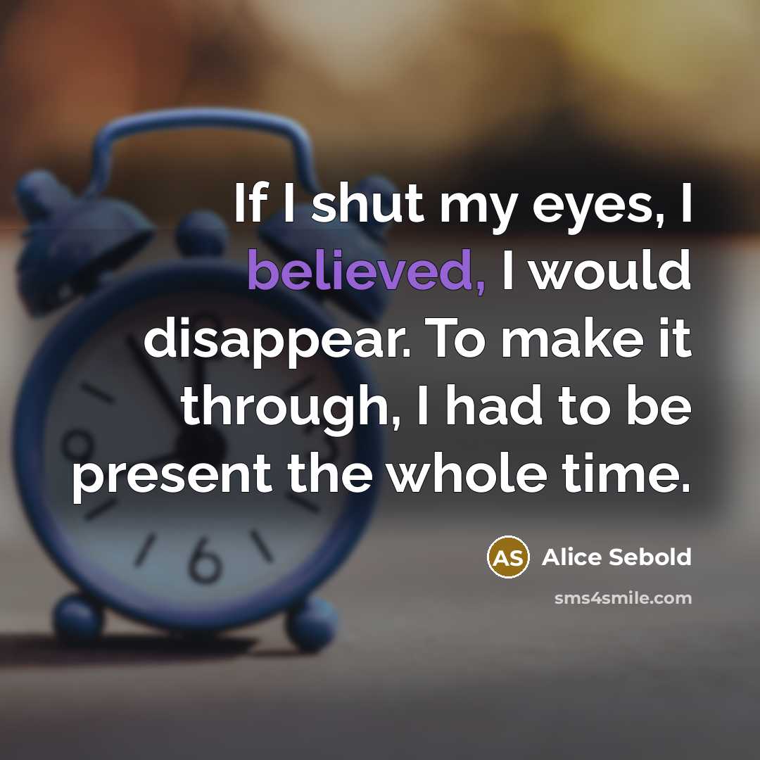 “If I shut my eyes, I believed, I would disappear. To make it through, I had to be present the whole time.” quote by Alice Sebold