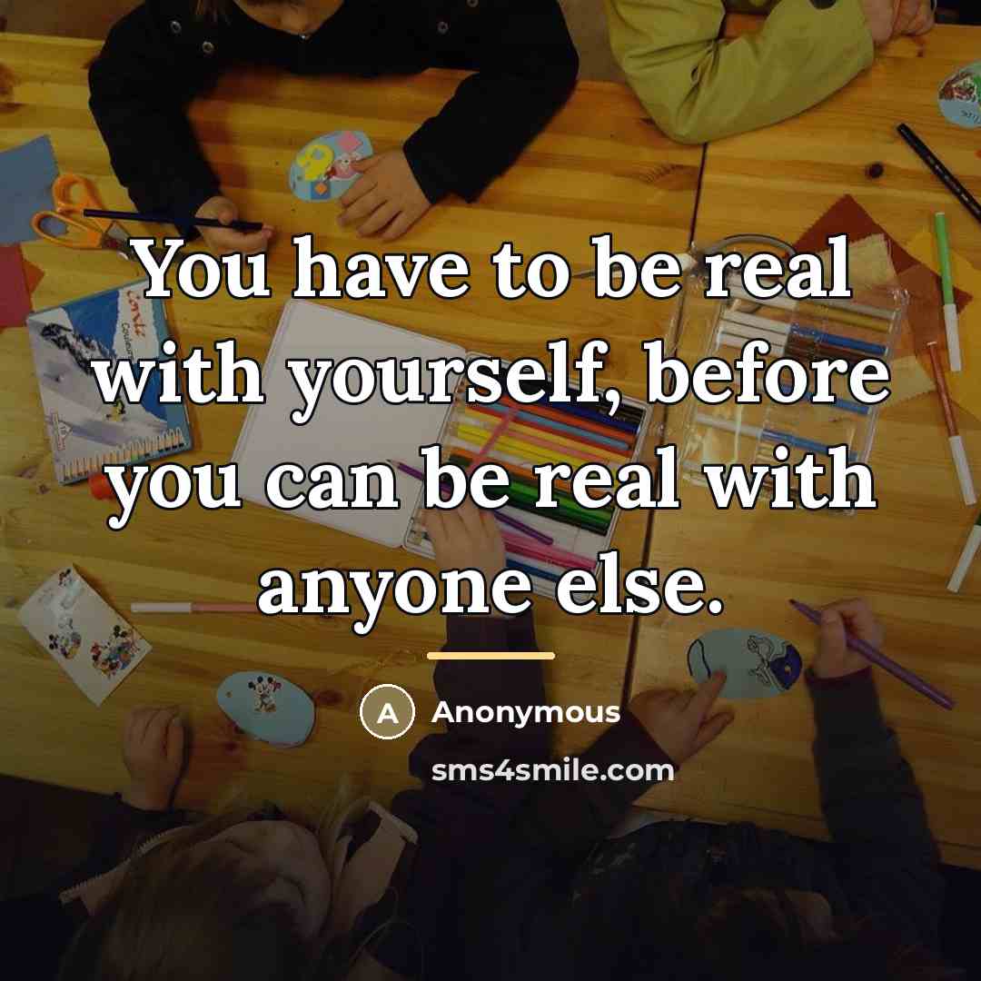 “You have to be real with yourself, before you can…” quote by Anonymous