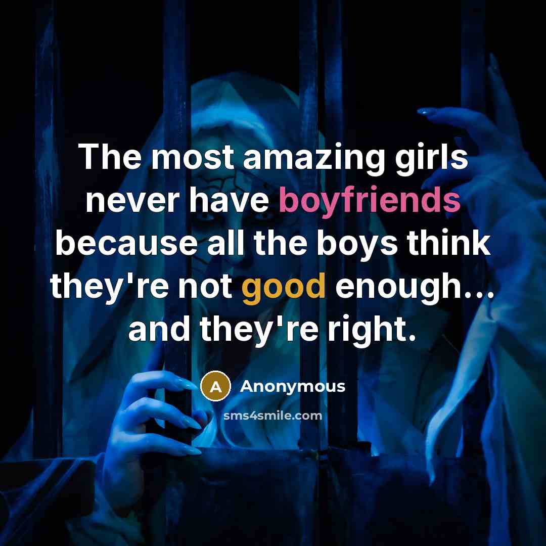 “The most amazing girls never have boyfriends because all the boys think they're not good enough... and they're right.” quote by Anonymous