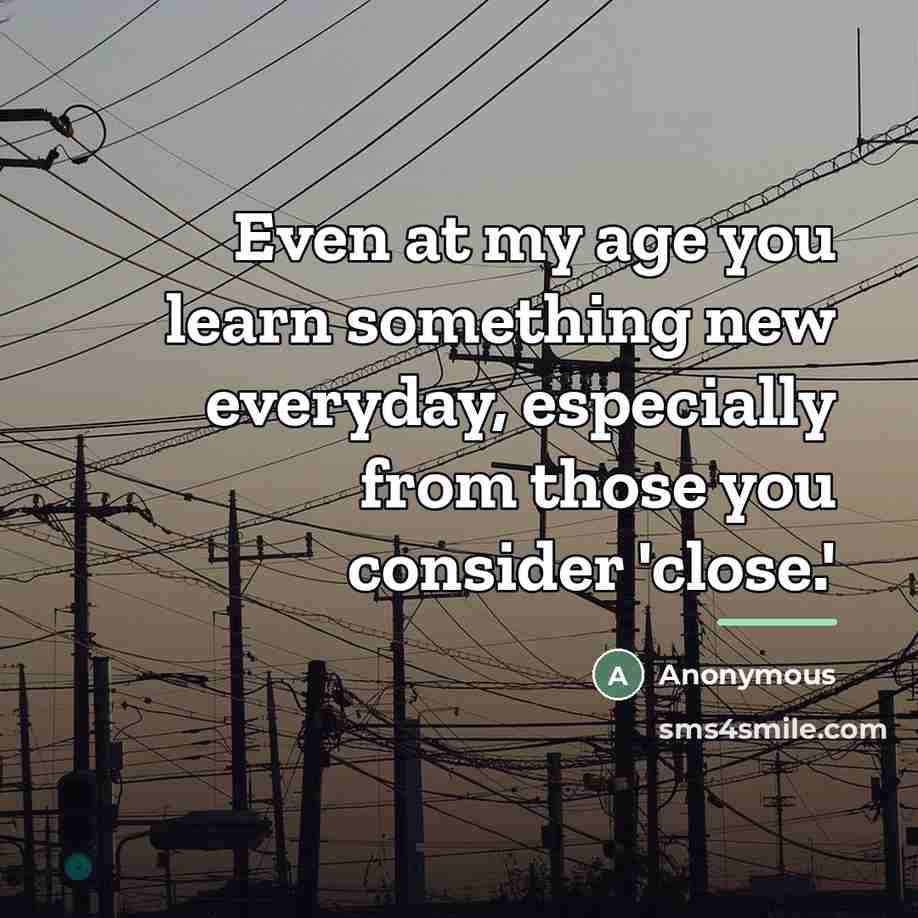 “Even at my age you learn something new everyday, especially…” quote by Anonymous