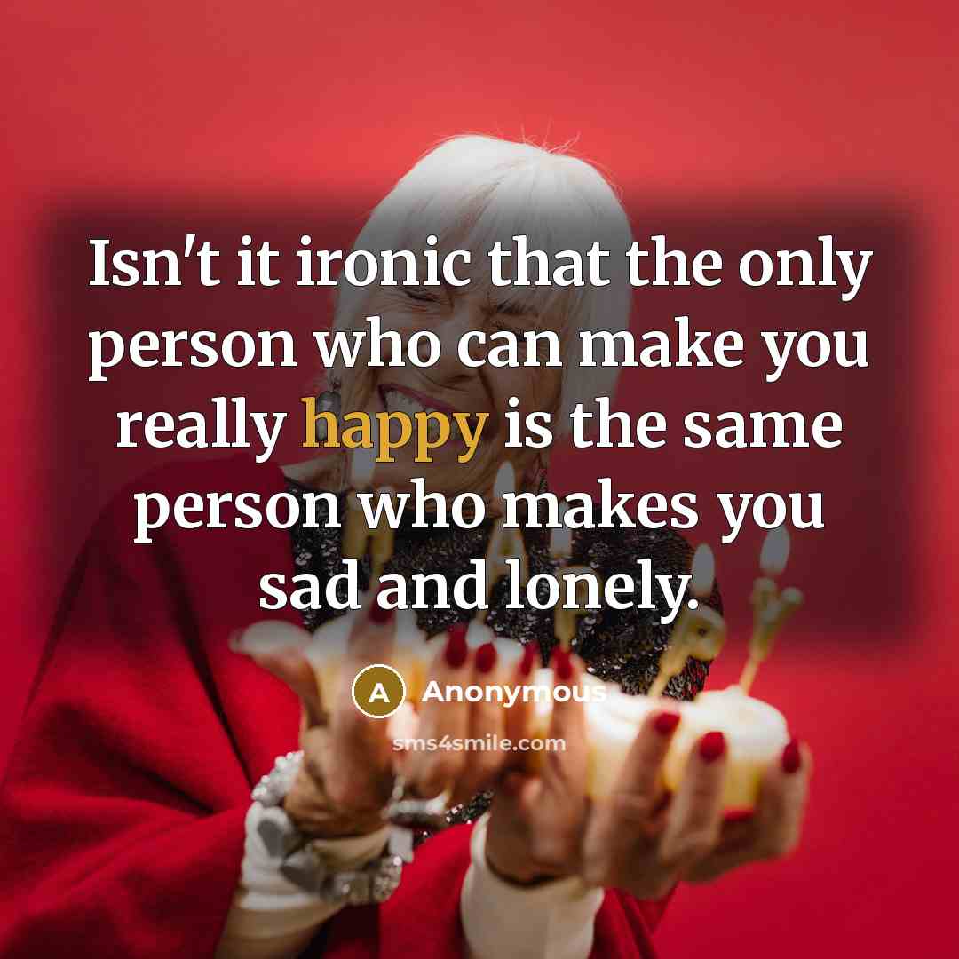 “Isn't it ironic that the only person who can make you really happy is the same person who makes you sad and lonely.” quote by Anonymous
