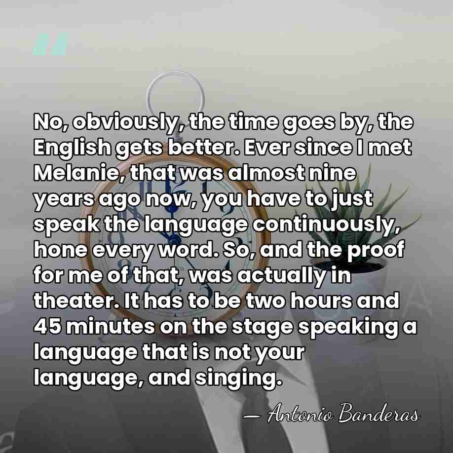 No, obviously, the time goes by, the English gets better. Ever since&hellip; - Antonio Banderas