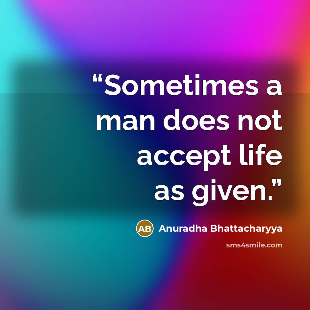 “Sometimes a man does not accept life as given.” quote by Anuradha Bhattacharyya
