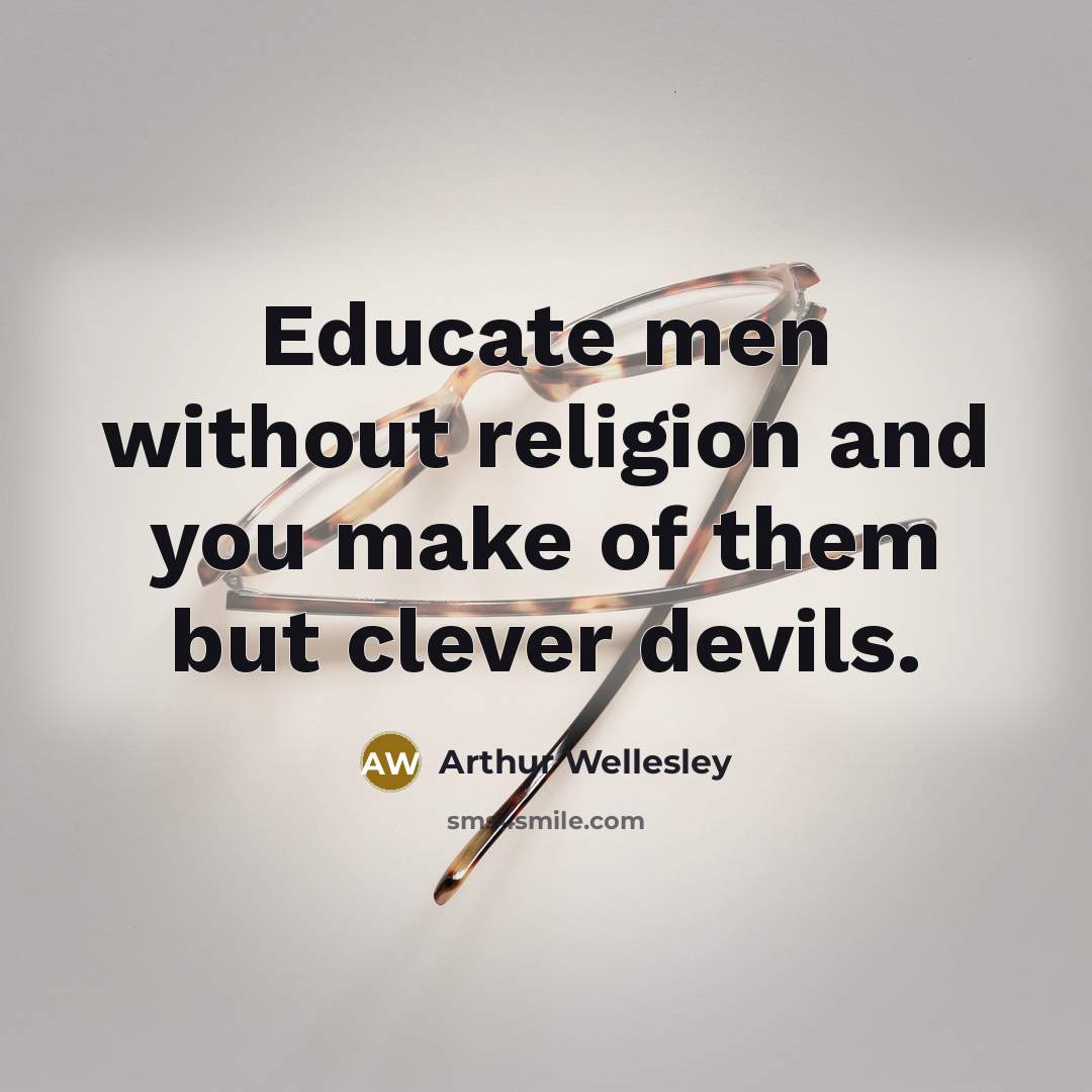 “Educate men without religion and you make of them but…” quote by Arthur Wellesley