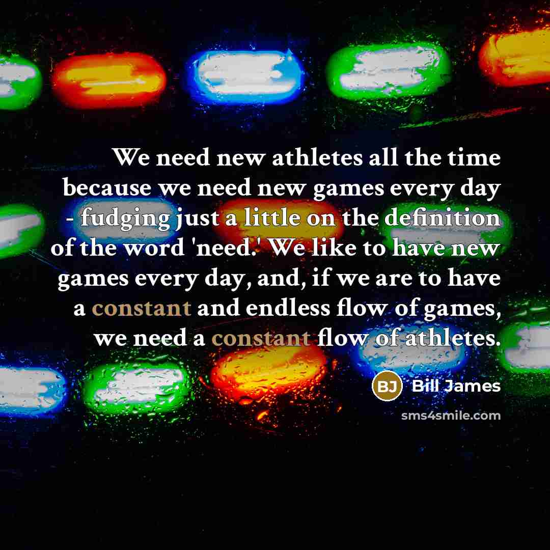 “We need new athletes all the time because we need…” quote by Bill James