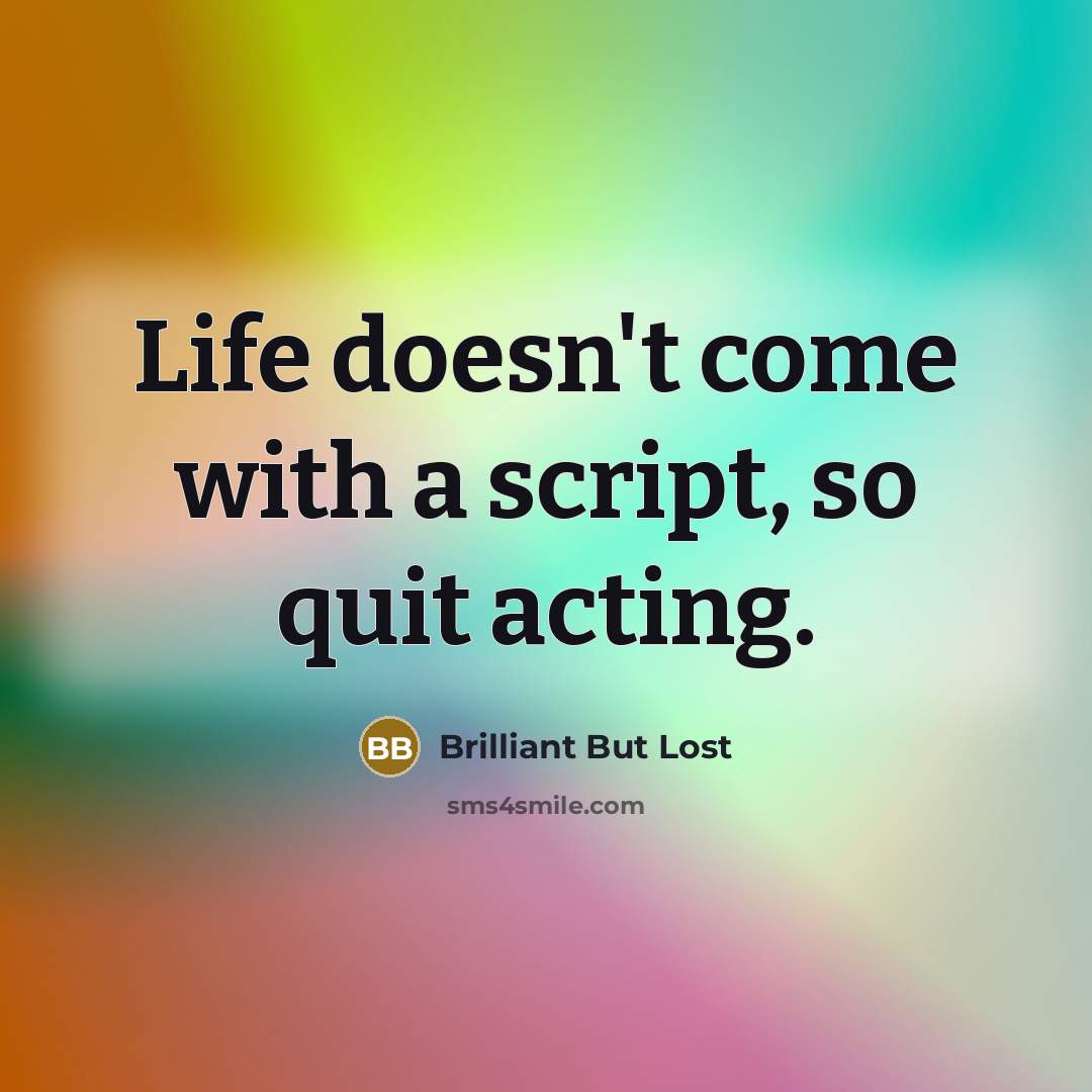 “Life doesn't come with a script, so quit acting.” quote by Brilliant But Lost