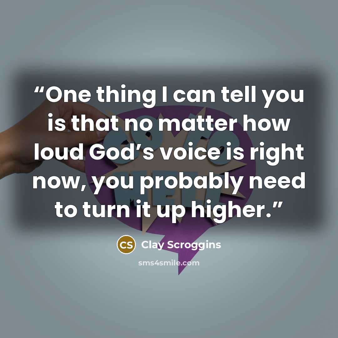 “One thing I can tell you is that no matter how loud God’s voice is right now, you probably need to turn it up higher.” quote by Clay Scroggins