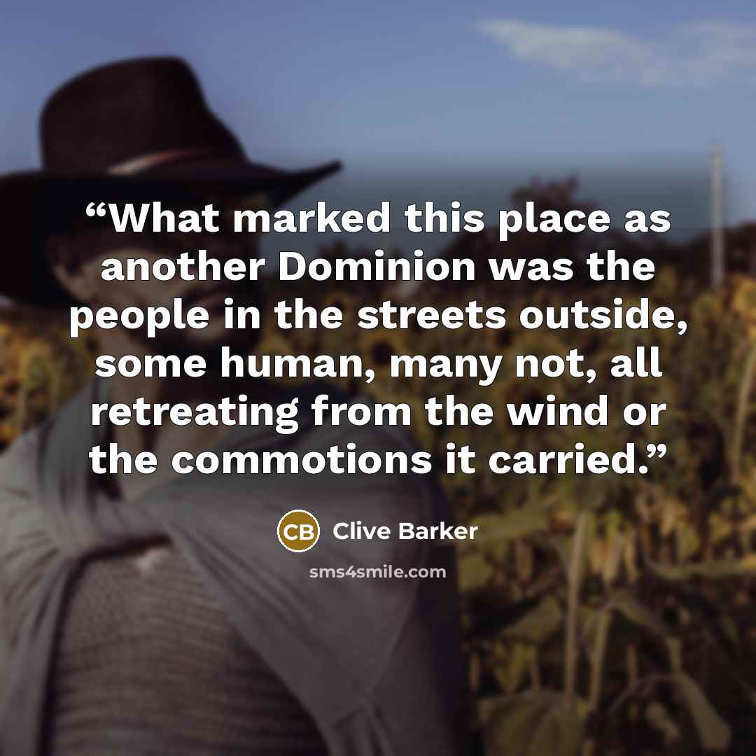 “What marked this place as another Dominion was the people in the streets outside, some human, many not, all retreating from the wind or the commotions it carried.” quote by Clive Barker