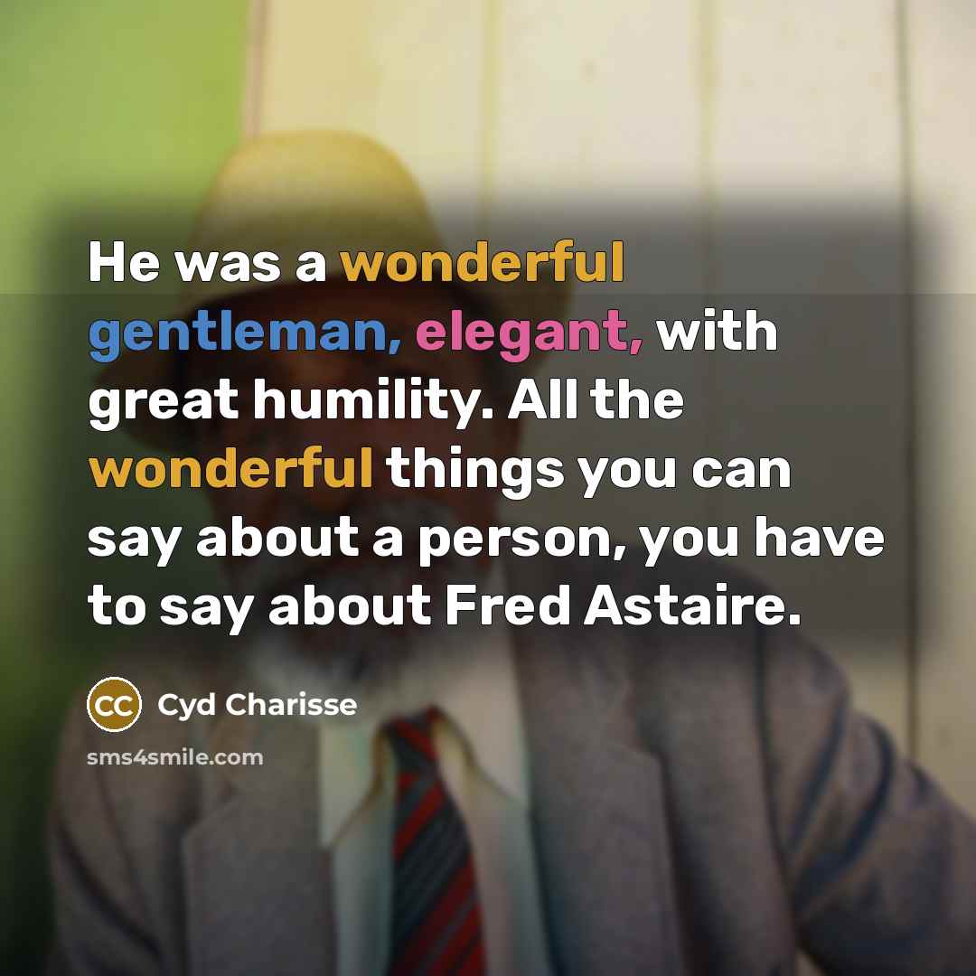 “He was a wonderful gentleman, elegant, with great humility. All the wonderful things you can say about a person, you have to say about Fred Astaire.” quote by Cyd Charisse