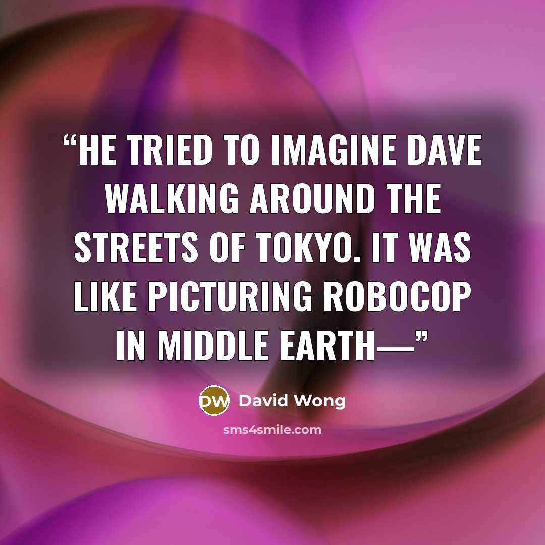 “He tried to imagine Dave walking around the streets of Tokyo. It was like picturing RoboCop in Middle Earth—” quote by David Wong