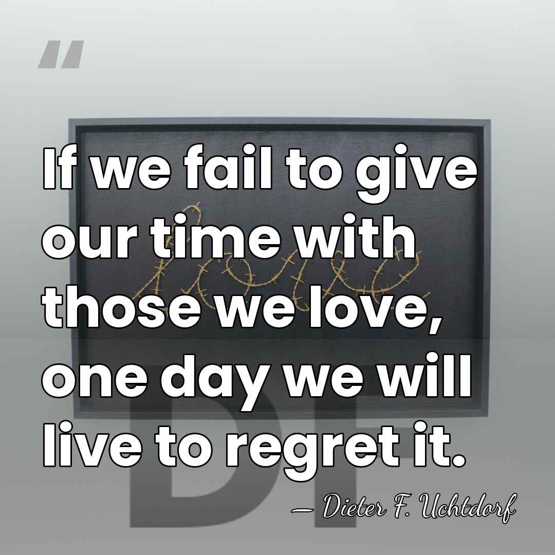 If we fail to give our time with those we love, one&hellip; - Dieter F. Uchtdorf