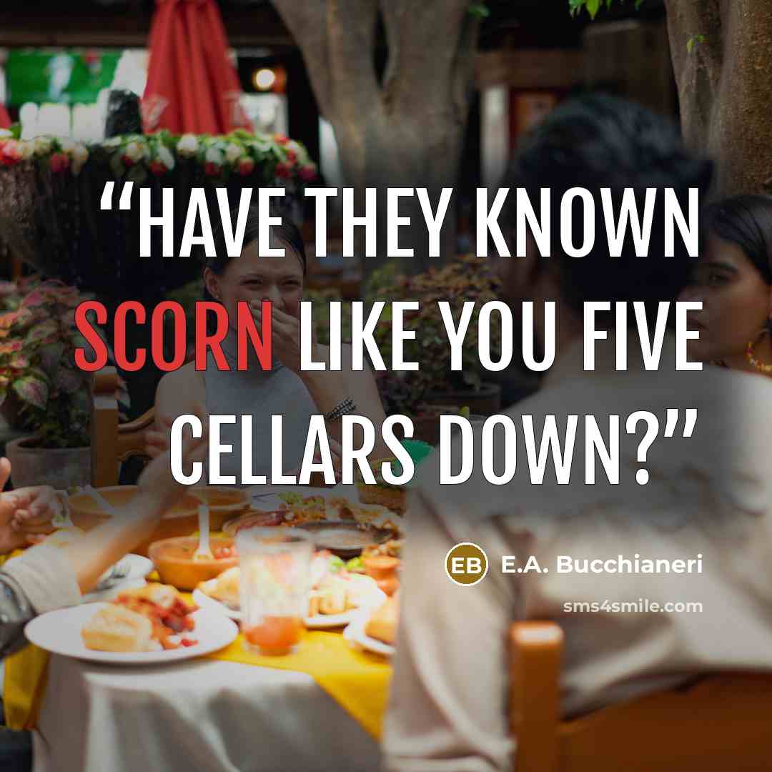“Have they known scorn like you Five cellars down?” quote by E.A. Bucchianeri