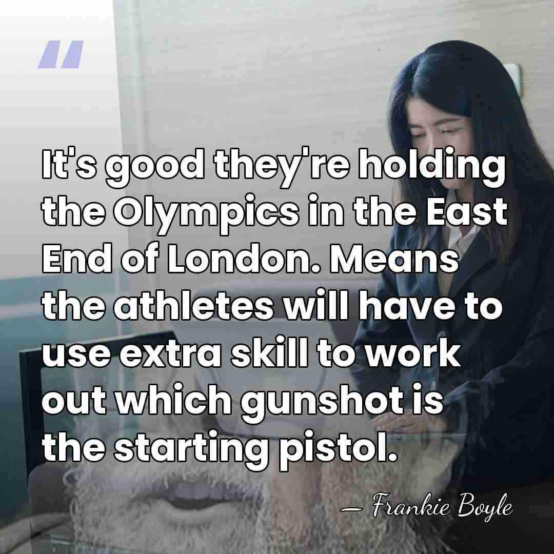 It's good they're holding the Olympics in the East End of London.&hellip; - Frankie Boyle