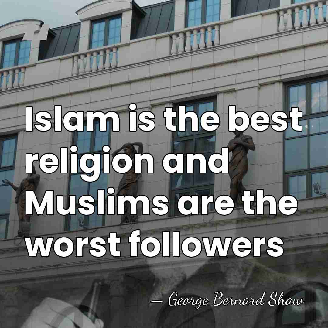 Islam is the best religion and Muslims are the worst followers - George Bernard Shaw
