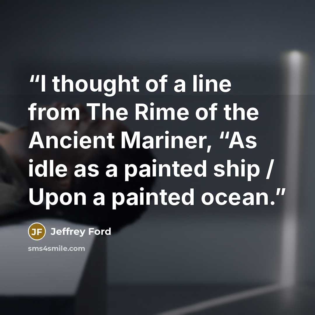 “I thought of a line from The Rime of the Ancient Mariner, “As idle as a painted ship / Upon a painted ocean.” quote by Jeffrey Ford