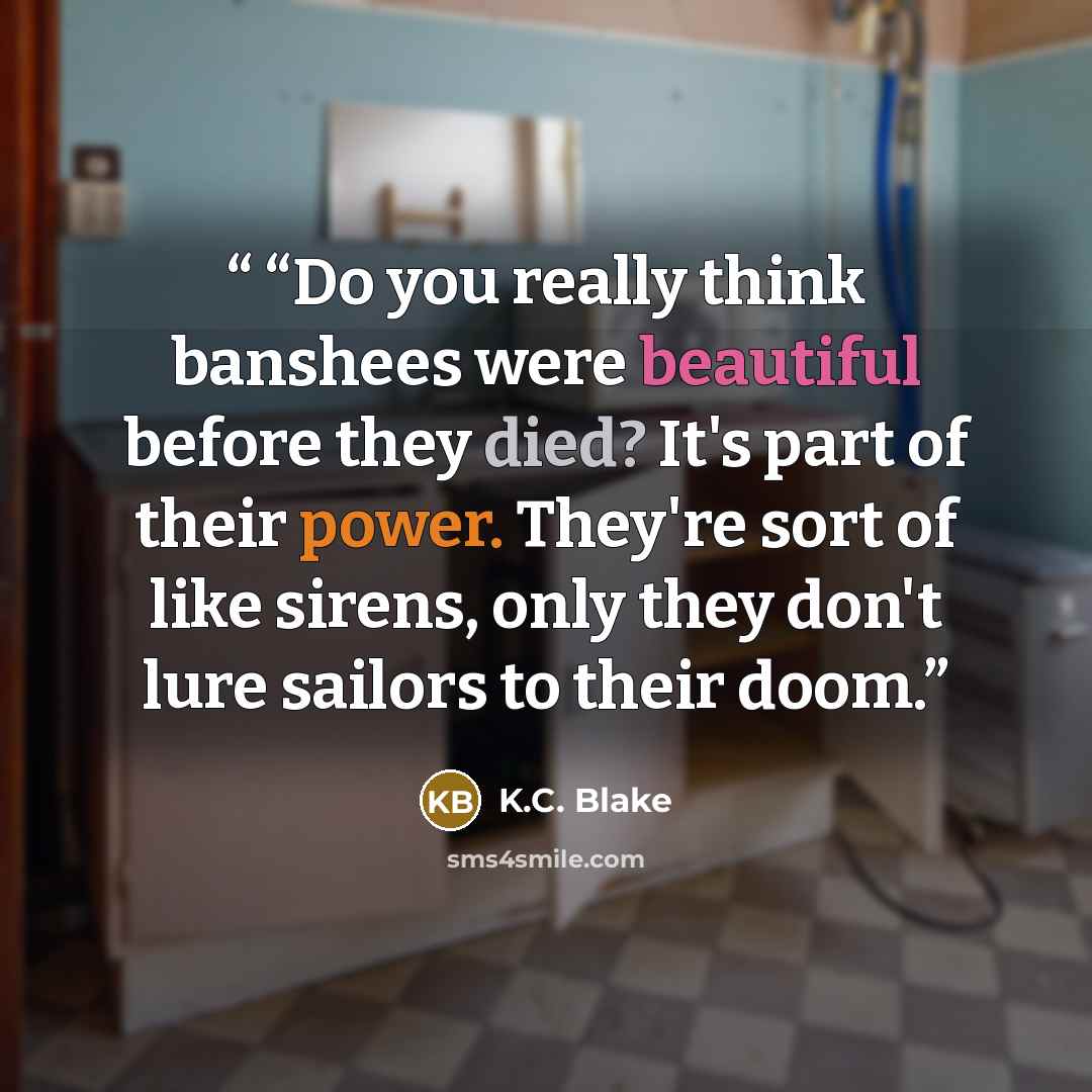 ““Do you really think banshees were beautiful before they died? It's part of their power. They're sort of like sirens, only they don't lure sailors to their doom.” quote by K.C. Blake