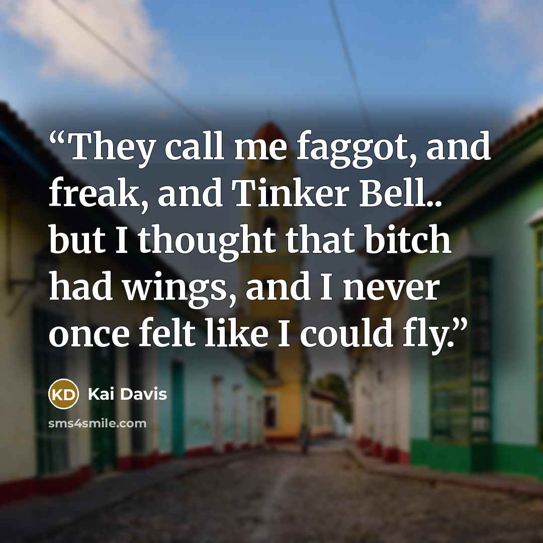 “They call me faggot, and freak, and Tinker Bell.. but I thought that bitch had wings, and I never once felt like I could fly.” quote by Kai Davis