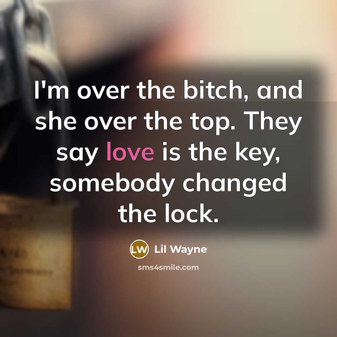 “I'm over the bitch, and she over the top. They say love is the key, somebody changed the lock.” quote by Lil Wayne
