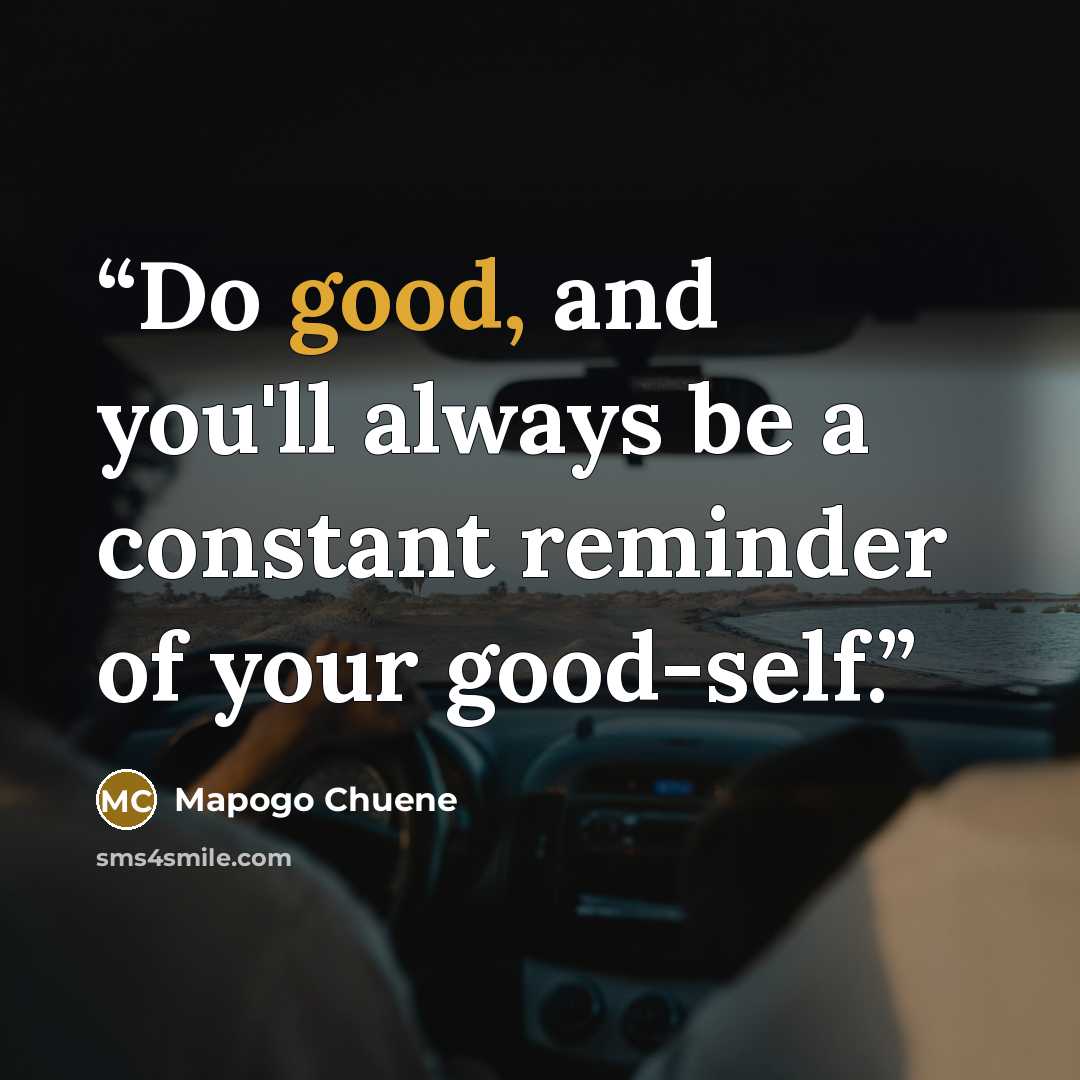 “Do good, and you'll always be a constant reminder of your good-self.” quote by Mapogo Chuene