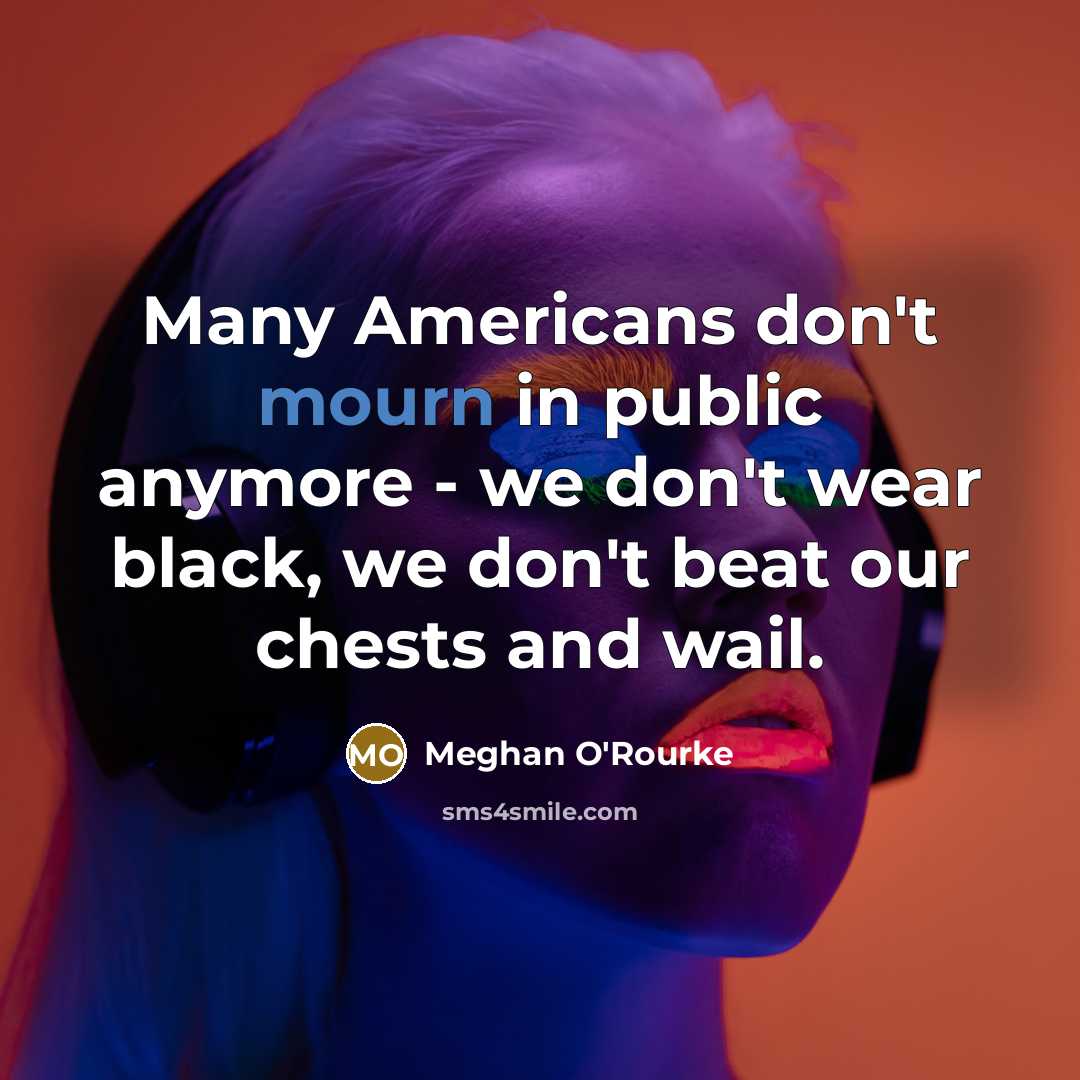 “Many Americans don't mourn in public anymore - we don't wear black, we don't beat our chests and wail.” quote by Meghan O'Rourke