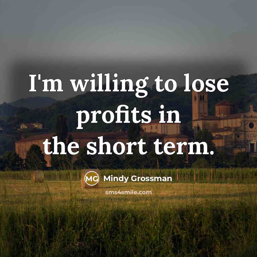 “I'm willing to lose profits in the short term.…” quote by Mindy Grossman
