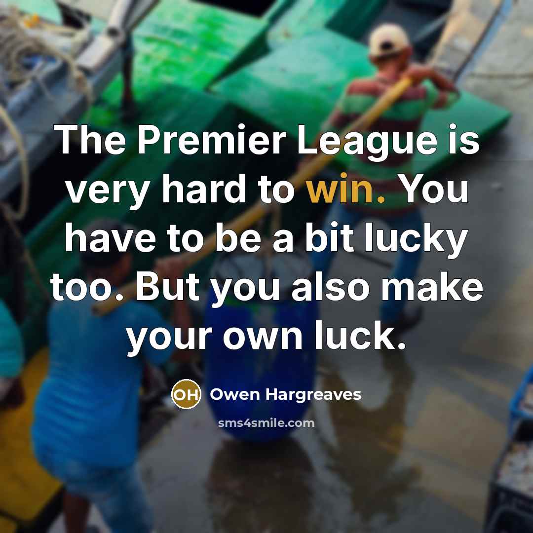 “The Premier League is very hard to win. You have to be a bit lucky too. But you also make your own luck.” quote by Owen Hargreaves