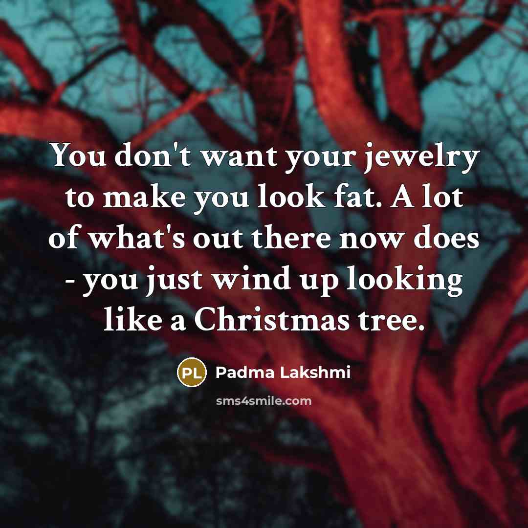 “You don't want your jewelry to make you look fat.…” quote by Padma Lakshmi